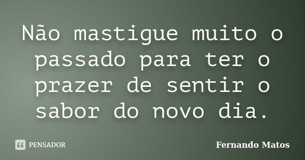 Não mastigue muito o passado para ter o prazer de sentir o sabor do novo dia.... Frase de Fernando Matos.