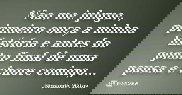 Não me julgue, primeiro ouça a minha história e antes do ponto final dê uma pausa e chore comigo...... Frase de Fernando Matos.