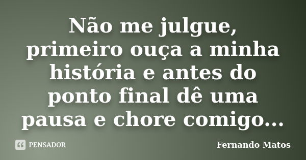 Não me julgue, primeiro ouça a minha história e antes do ponto final dê uma pausa e chore comigo...... Frase de Fernando Matos.