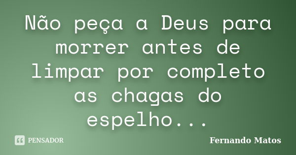 Não peça a Deus para morrer antes de limpar por completo as chagas do espelho...... Frase de Fernando Matos.