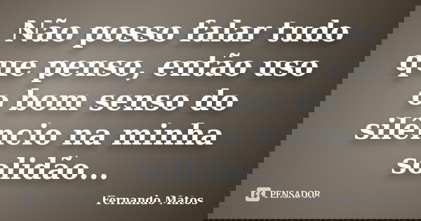 Não posso falar tudo que penso, então uso o bom senso do silêncio na minha solidão...... Frase de Fernando Matos.