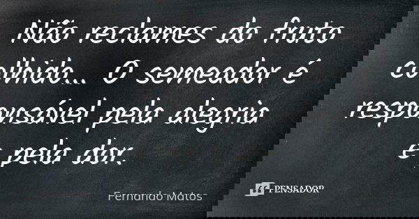 Não reclames do fruto colhido... O semeador é responsável pela alegria e pela dor.... Frase de Fernando Matos.