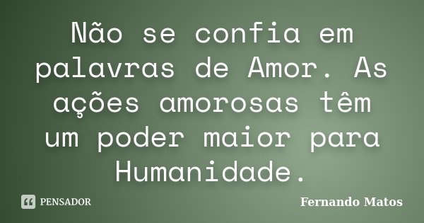 Não se confia em palavras de Amor. As ações amorosas têm um poder maior para Humanidade.... Frase de Fernando Matos.