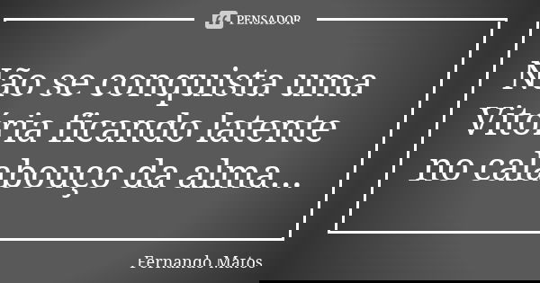 Não se conquista uma Vitória ficando latente no calabouço da alma...... Frase de Fernando Matos.
