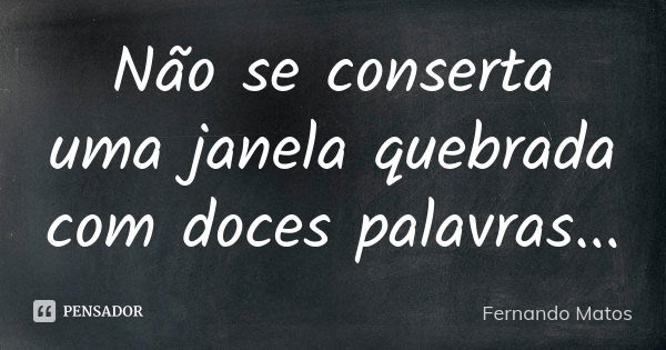 Não se conserta uma janela quebrada com doces palavras...... Frase de Fernando Matos.