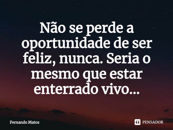 ⁠Não se perde a oportunidade de ser feliz, nunca. Seria o mesmo que estar enterrado vivo...... Frase de Fernando Matos.
