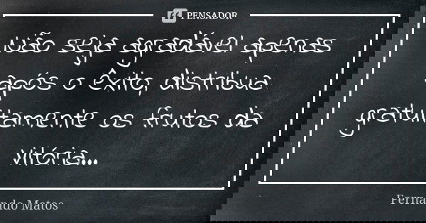 Não seja agradável apenas após o êxito, distribua gratuitamente os frutos da Vitória...... Frase de Fernando Matos.