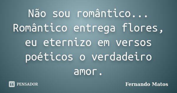 Não sou romântico... Romântico entrega flores, eu eternizo em versos poéticos o verdadeiro amor.... Frase de Fernando Matos.