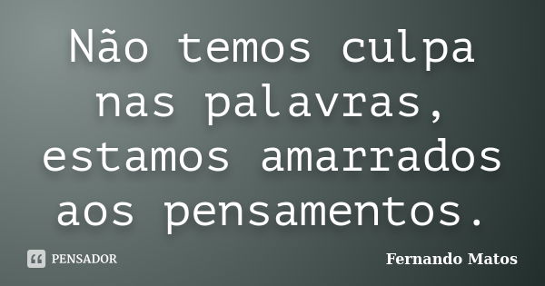 Não temos culpa nas palavras, estamos amarrados aos pensamentos.... Frase de Fernando Matos.