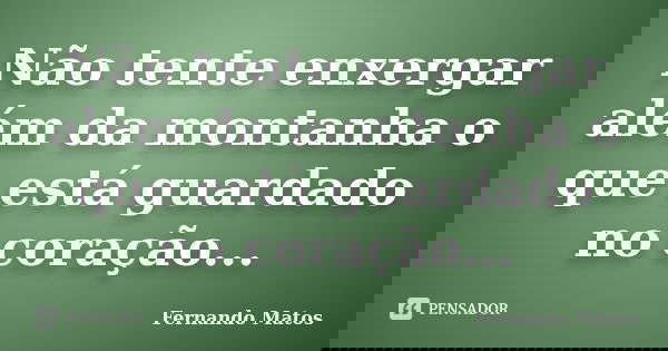 Não tente enxergar além da montanha o que está guardado no coração...... Frase de Fernando Matos.