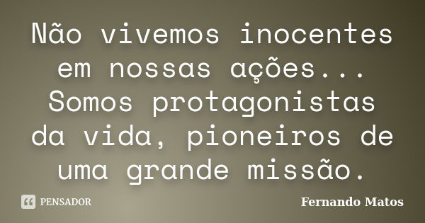 Não vivemos inocentes em nossas ações... Somos protagonistas da vida, pioneiros de uma grande missão.... Frase de Fernando Matos.