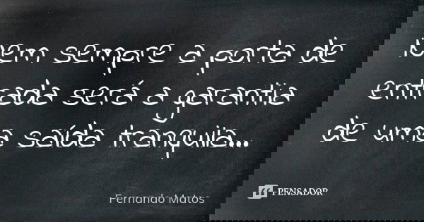 Nem sempre a porta de entrada será a garantia de uma saída tranquila...... Frase de Fernando Matos.