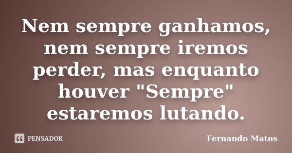 Nem sempre ganhamos, nem sempre iremos perder, mas enquanto houver "Sempre" estaremos lutando.... Frase de Fernando Matos.