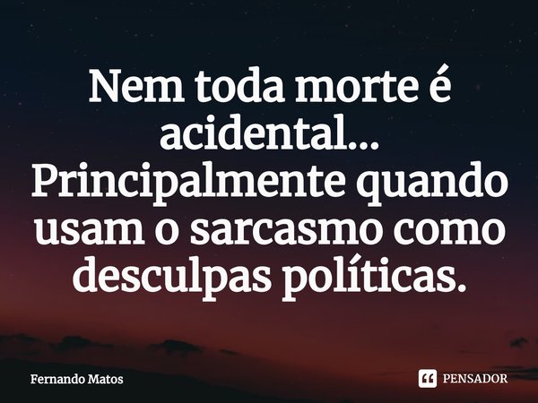 ⁠Nem toda morte é acidental... Principalmente quando usam o sarcasmo como desculpas políticas.... Frase de Fernando Matos.