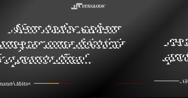 Nem todos sabem recomeçar uma história após o ponto final...... Frase de Fernando Matos.