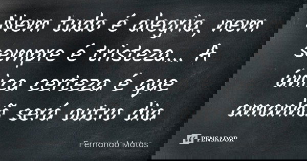 Nem tudo é alegria, nem sempre é tristeza... A única certeza é que amanhã será outro dia... Frase de Fernando Matos.