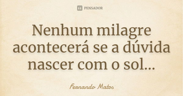 Nenhum milagre acontecerá se a dúvida nascer com o sol...... Frase de Fernando Matos.