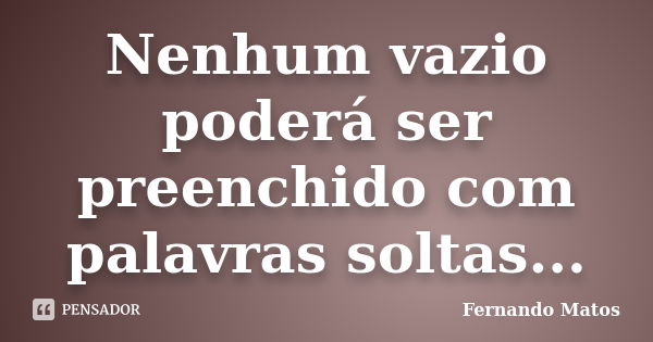 Nenhum vazio poderá ser preenchido com palavras soltas...... Frase de Fernando Matos.