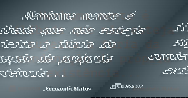 Nenhuma mente é ilibada que não esteja sujeita a fúria da condenação da própria existência...... Frase de Fernando Matos.