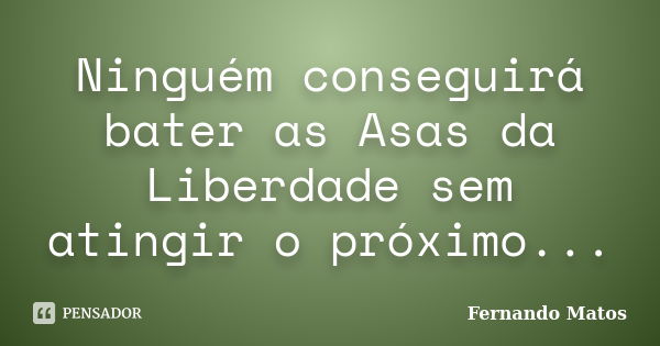 Ninguém conseguirá bater as Asas da Liberdade sem atingir o próximo...... Frase de Fernando Matos.