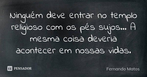 Ninguém deve entrar no templo religioso com os pés sujos... A mesma coisa deveria acontecer em nossas vidas.... Frase de Fernando Matos.