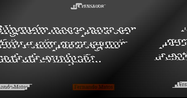 Ninguém nasce para ser perfeito e sim para seguir a estrada da evolução...... Frase de Fernando Matos.