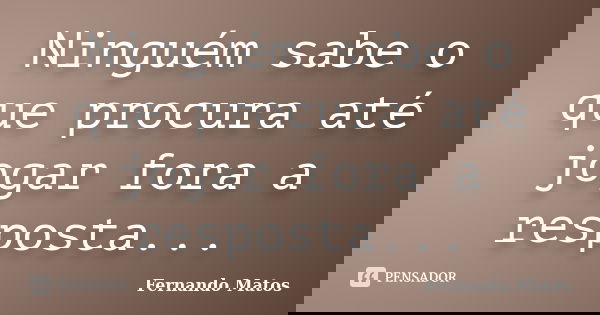 Ninguém sabe o que procura até jogar fora a resposta...... Frase de Fernando Matos.