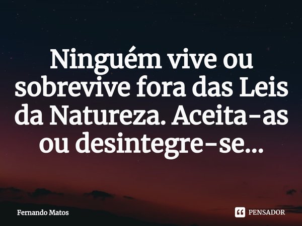 ⁠Ninguém vive ou sobrevive fora das Leis da Natureza. Aceita-as ou desintegre-se...... Frase de Fernando Matos.