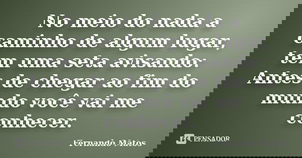 No meio do nada a caminho de algum lugar, tem uma seta avisando: Antes de chegar ao fim do mundo você vai me conhecer.... Frase de Fernando Matos.