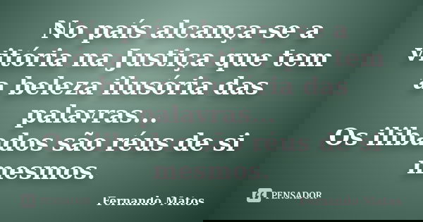No país alcança-se a vitória na Justiça que tem a beleza ilusória das palavras... Os ilibados são réus de si mesmos.... Frase de Fernando Matos.