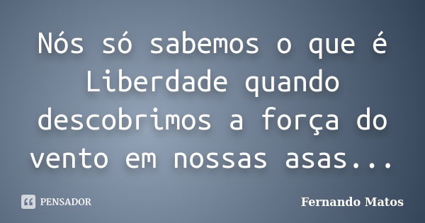 Nós só sabemos o que é Liberdade quando descobrimos a força do vento em nossas asas...... Frase de Fernando Matos.