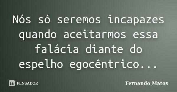 Nós só seremos incapazes quando aceitarmos essa falácia diante do espelho egocêntrico...... Frase de Fernando Matos.