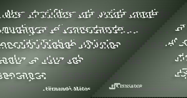 Nos trilhos da vida onde a mudança é constante... A sensibilidade Divina traduz a Luz da Esperança.... Frase de Fernando Matos.