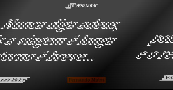 Nunca diga adeus, pois a viagem é longa e o retorno é breve...... Frase de Fernando Matos.