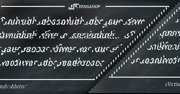 O alarido descabido dos que tem oportunidade fere a sociedade... O silêncio que passa fome na rua é o acalanto noturno dos poderosos.... Frase de Fernando Matos.