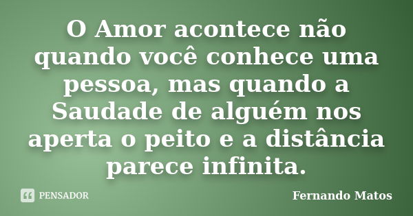 O Amor acontece não quando você conhece uma pessoa, mas quando a Saudade de alguém nos aperta o peito e a distância parece infinita.... Frase de Fernando Matos.