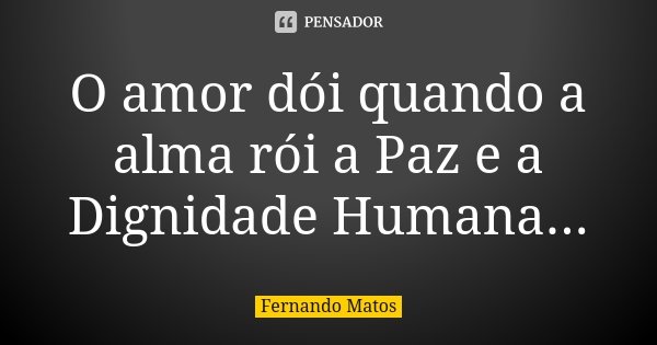 O amor dói quando a alma rói a Paz e a Dignidade Humana...... Frase de Fernando Matos.