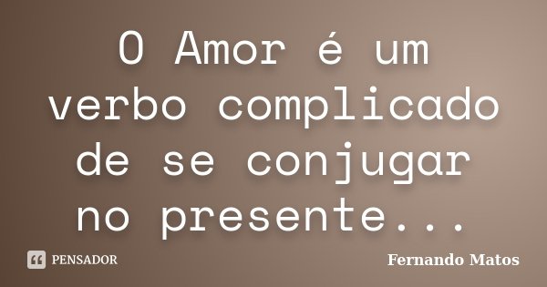 O Amor é um verbo complicado de se conjugar no presente...... Frase de Fernando Matos.
