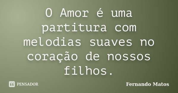 O Amor é uma partitura com melodias suaves no coração de nossos filhos.... Frase de Fernando Matos.
