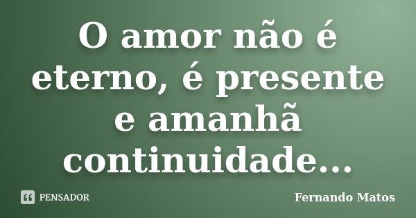O amor não é eterno, é presente e amanhã continuidade...... Frase de Fernando Matos.