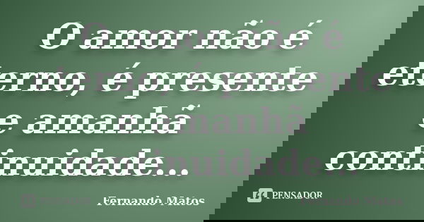 O amor não é eterno, é presente e amanhã continuidade...... Frase de Fernando Matos.