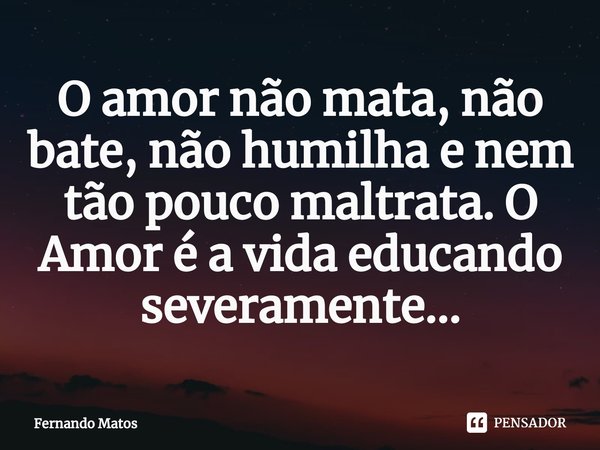 ⁠O amor não mata, não bate, não humilha e nem tão pouco maltrata. O Amor é a vida educando severamente...... Frase de Fernando Matos.