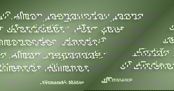 O Amor perguntou para a Gratidão: Por que demorastes tanto? Então o Amor responde: O Entendimento Humano.... Frase de Fernando Matos.