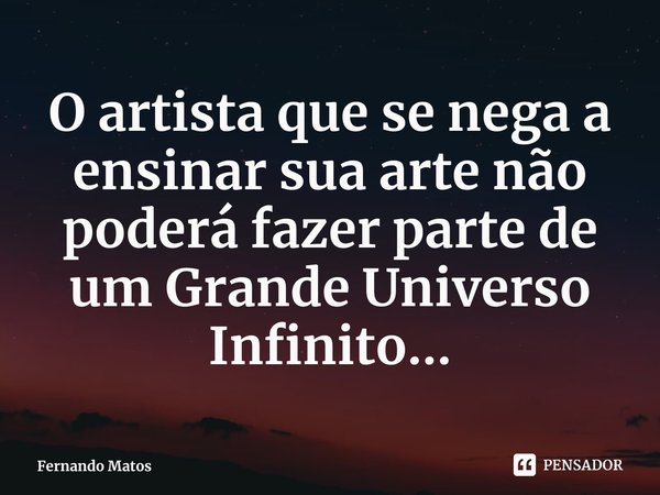 ⁠O artista que se nega a ensinar sua arte não poderá fazer parte de um Grande Universo Infinito...... Frase de Fernando Matos.