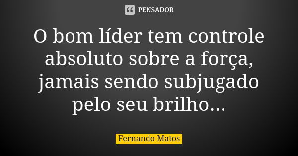 O bom líder tem controle absoluto sobre a força, jamais sendo subjugado pelo seu brilho...... Frase de Fernando Matos.