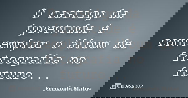 O castigo da juventude é contemplar o álbum de fotografia no futuro...... Frase de Fernando Matos.