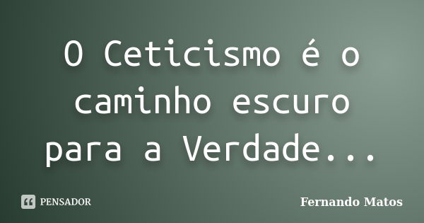 O Ceticismo é o caminho escuro para a Verdade...... Frase de Fernando Matos.