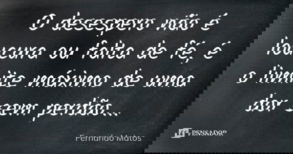 O desespero não é loucura ou falta de fé, é o limite máximo de uma dor sem perdão...... Frase de Fernando Matos.