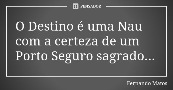 O Destino é uma Nau com a certeza de um Porto Seguro sagrado...... Frase de Fernando Matos.