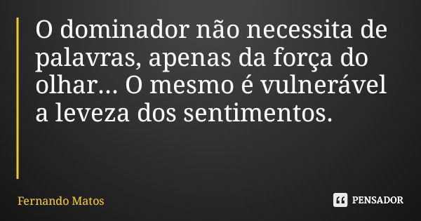 O dominador não necessita de palavras, apenas da força do olhar... O mesmo é vulnerável a leveza dos sentimentos.... Frase de Fernando Matos.